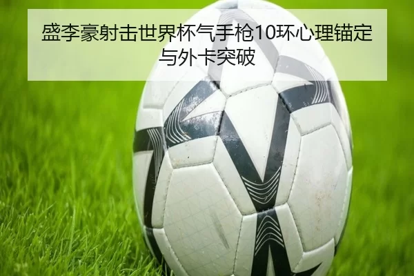 盛李豪射击世界杯气手枪10环心理锚定与外卡突破