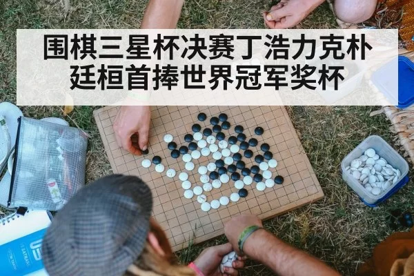 围棋三星杯决赛丁浩力克朴廷桓首捧世界冠军奖杯