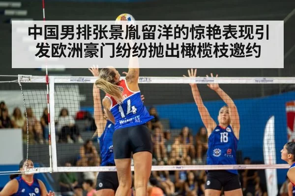 中国男排张景胤留洋的惊艳表现引发欧洲豪门纷纷抛出橄榄枝邀约