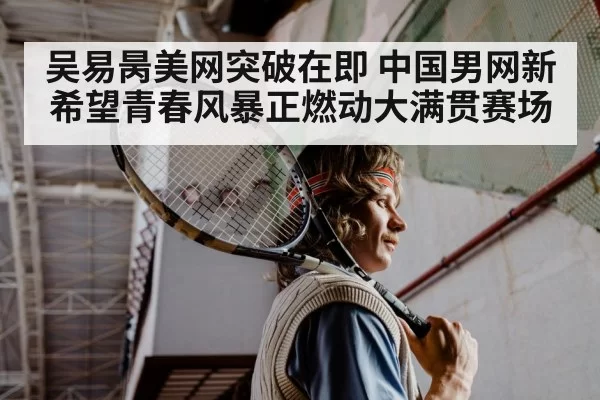 吴易昺美网突破在即 中国男网新希望青春风暴正燃动大满贯赛场
