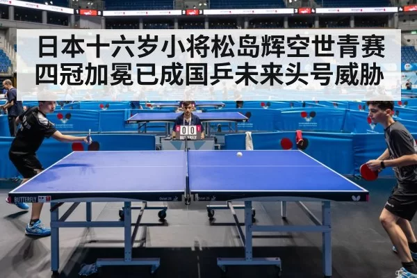 日本十六岁小将松岛辉空世青赛四冠加冕已成国乒未来头号威胁