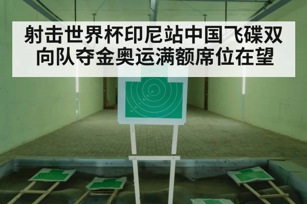 射击世界杯印尼站中国飞碟双向队夺金奥运满额席位在望