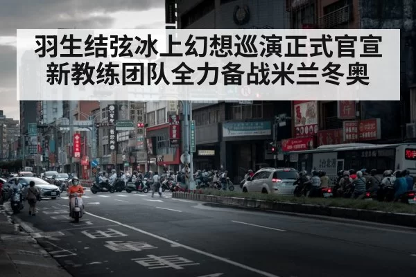 羽生结弦冰上幻想巡演正式官宣新教练团队全力备战米兰冬奥
