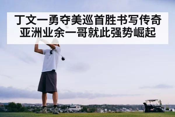 丁文一勇夺美巡首胜书写传奇 亚洲业余一哥就此强势崛起