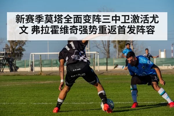 新赛季莫塔全面变阵三中卫激活尤文 弗拉霍维奇强势重返首发阵容