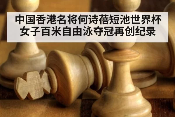 中国香港名将何诗蓓短池世界杯女子百米自由泳夺冠再创纪录