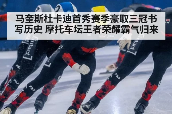 马奎斯杜卡迪首秀赛季豪取三冠书写历史 摩托车坛王者荣耀霸气归来