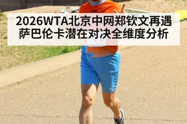 2026WTA北京中网郑钦文再遇萨巴伦卡潜在对决全维度分析
