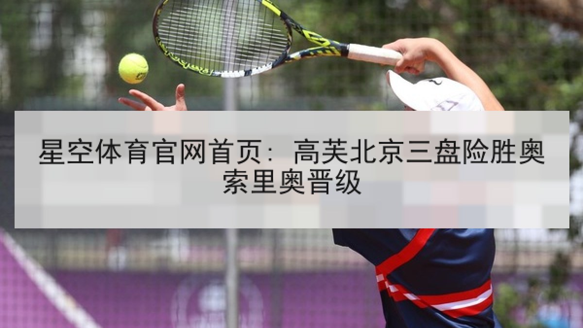 星空体育官网首页: 高芙北京三盘险胜奥索里奥晋级 星空体育官网首页: 高芙北京三盘险胜奥索里奥晋级